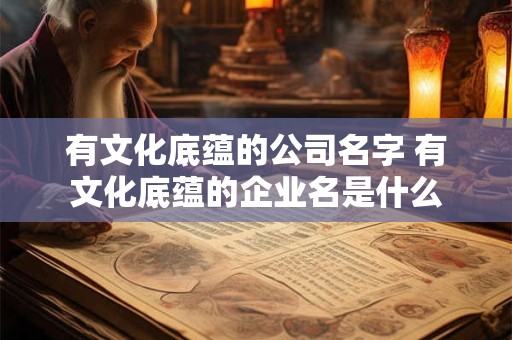 有文化底蕴的公司名字 有文化底蕴的企业名是什么 有文化底蕴的公司名字 有文化底蕴的企业名是什么