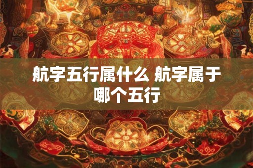 航字五行属什么 航字属于哪个五行 航字五行属什么 航字属于哪个五行