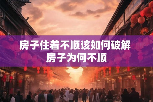 房子住着不顺该如何破解 房子为何不顺 房子住着不顺该如何破解 房子为何不顺