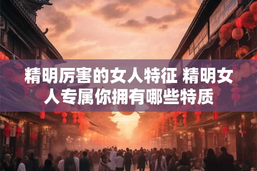 精明厉害的女人特征 精明女人专属你拥有哪些特质 精明厉害的女人特征 精明女人专属你拥有哪些特质