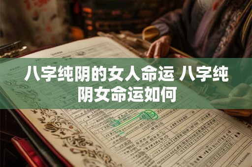 八字纯阴的女人命运 八字纯阴女命运如何 八字纯阴的女人命运 八字纯阴女命运如何