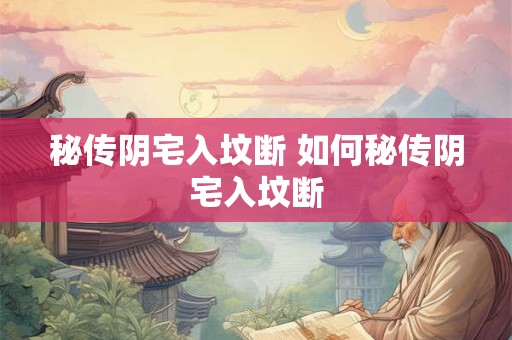 秘传阴宅入坟断 如何秘传阴宅入坟断