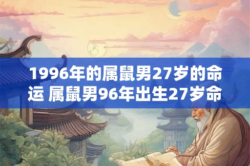 1996年的属鼠男27岁的命运 属鼠男96年出生27岁命运如何