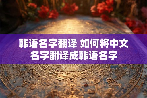 韩语名字翻译 如何将中文名字翻译成韩语名字 韩语名字翻译 如何将中文名字翻译成韩语名字