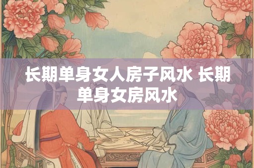 长期单身女人房子风水 长期单身女房风水 长期单身女人房子风水 长期单身女房风水