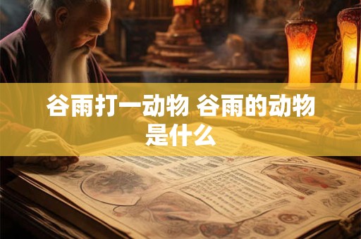 谷雨打一动物 谷雨的动物是什么 谷雨打一动物 谷雨的动物是什么