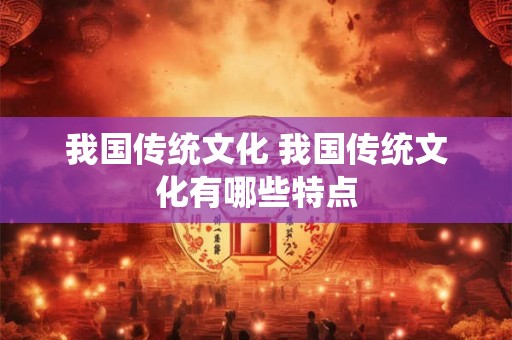 我国传统文化 我国传统文化有哪些特点