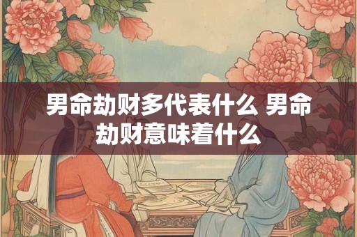 男命劫财多代表什么 男命劫财意味着什么
