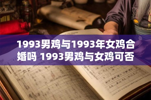 1993男鸡与1993年女鸡合婚吗 1993男鸡与女鸡可否配对 1993男鸡与1993年女鸡合婚吗 1993男鸡与女鸡可否配对