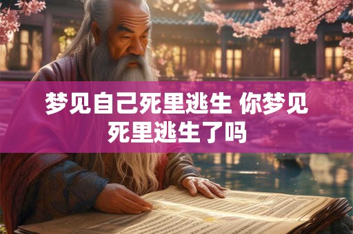 梦见自己死里逃生 你梦见死里逃生了吗 梦见自己死里逃生 你梦见死里逃生了吗