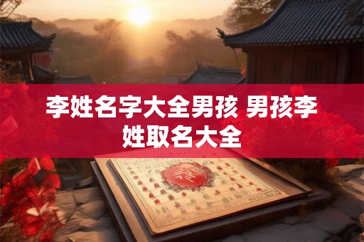 李姓名字大全男孩 男孩李姓取名大全