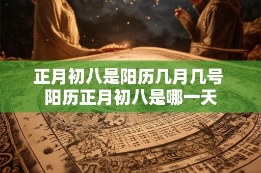 正月初八是阳历几月几号 阳历正月初八是哪一天