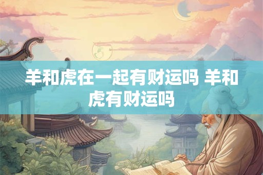 羊和虎在一起有财运吗 羊和虎有财运吗