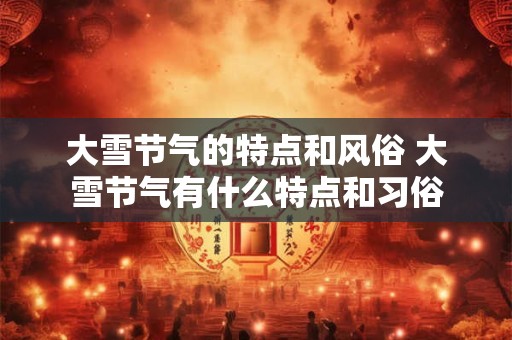 大雪节气的特点和风俗 大雪节气有什么特点和习俗 大雪节气的特点和风俗 大雪节气有什么特点和习俗