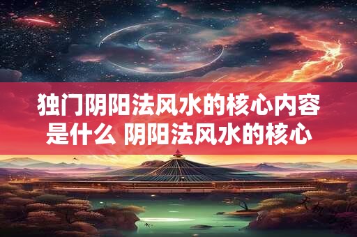独门阴阳法风水的核心内容是什么 阴阳法风水的核心是什么 独门阴阳法风水的核心内容是什么 阴阳法风水的核心是什么