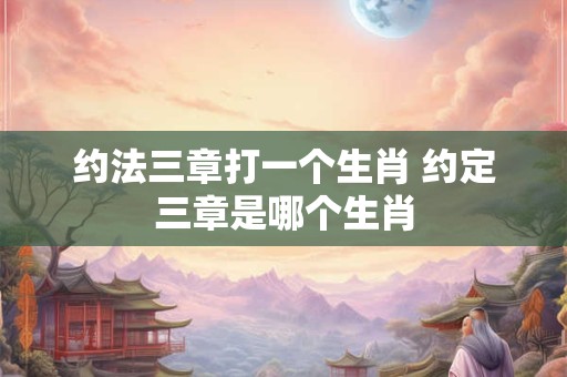 约法三章打一个生肖 约定三章是哪个生肖