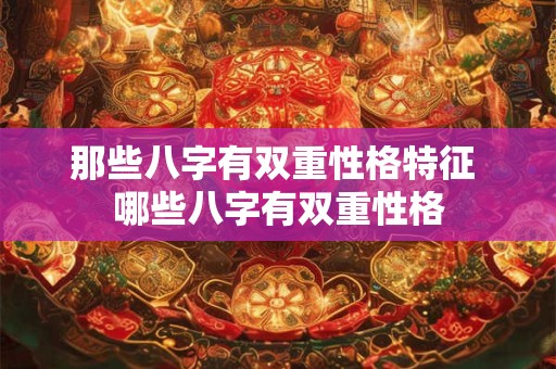 那些八字有双重性格特征 哪些八字有双重性格 那些八字有双重性格特征 哪些八字有双重性格