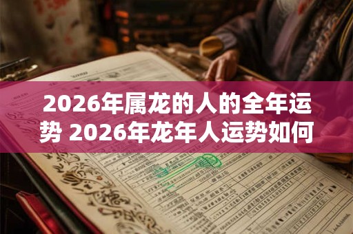 2026年属龙的人的全年运势 2026年龙年人运势如何 2026年属龙的人的全年运势 2026年龙年人运势如何
