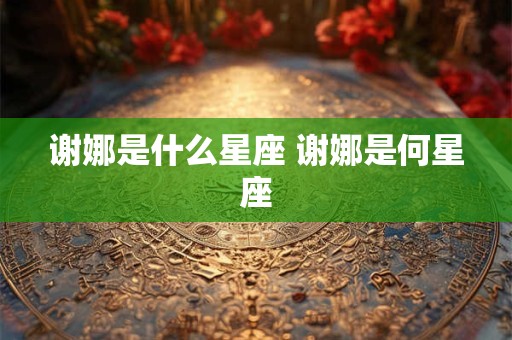 谢娜是什么星座 谢娜是何星座