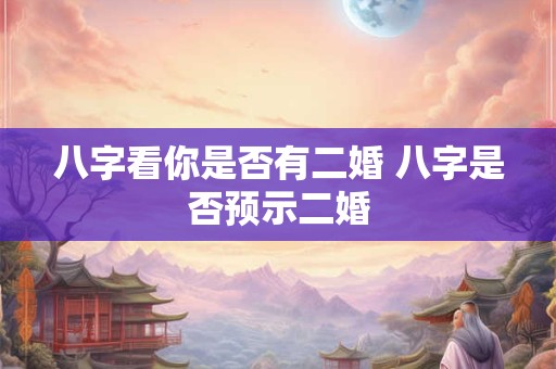 八字看你是否有二婚 八字是否预示二婚 八字看你是否有二婚 八字是否预示二婚