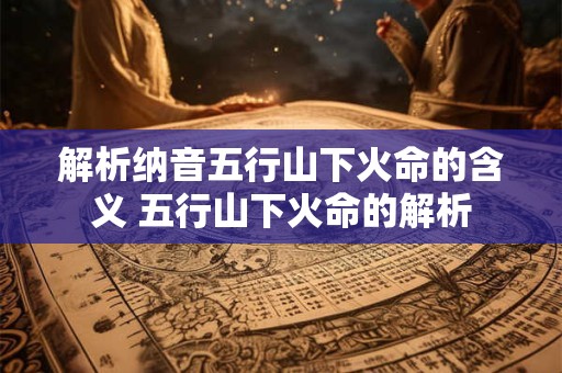 解析纳音五行山下火命的含义 五行山下火命的解析