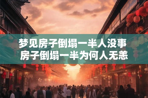 梦见房子倒塌一半人没事 房子倒塌一半为何人无恙 梦见房子倒塌一半人没事 房子倒塌一半为何人无恙