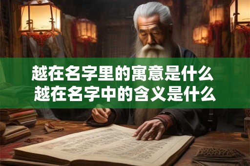 越在名字里的寓意是什么 越在名字中的含义是什么