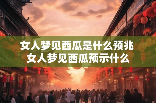 女人梦见西瓜是什么预兆 女人梦见西瓜预示什么