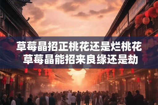 草莓晶招正桃花还是烂桃花 草莓晶能招来良缘还是劫数
