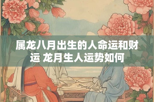 属龙八月出生的人命运和财运 龙月生人运势如何 属龙八月出生的人命运和财运 龙月生人运势如何