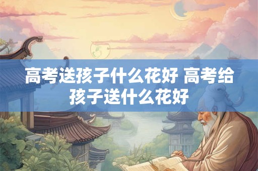 高考送孩子什么花好 高考给孩子送什么花好