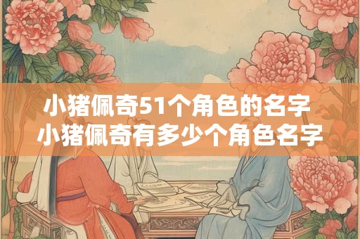 小猪佩奇51个角色的名字 小猪佩奇有多少个角色名字