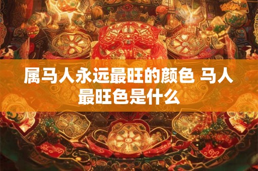 属马人永远最旺的颜色 马人最旺色是什么