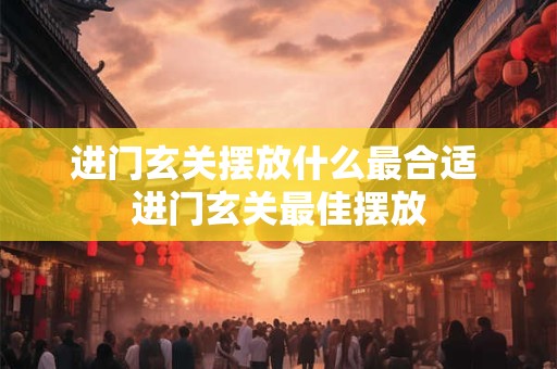 进门玄关摆放什么最合适 进门玄关最佳摆放