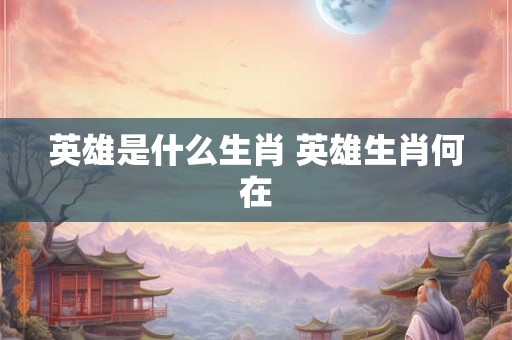 英雄是什么生肖 英雄生肖何在