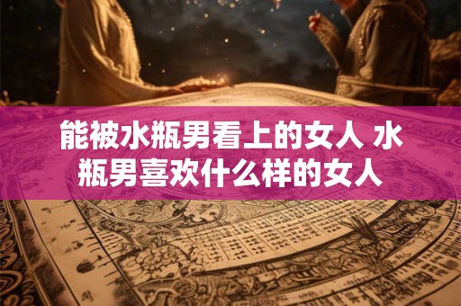 能被水瓶男看上的女人 水瓶男喜欢什么样的女人