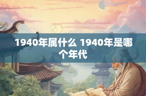 1940年属什么 1940年是哪个年代 1940年属什么 1940年是哪个年代