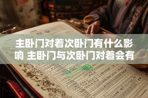 主卧门对着次卧门有什么影响 主卧门与次卧门对着会有影响吗 主卧门对着次卧门有什么影响 主卧门与次卧门对着会有影响吗