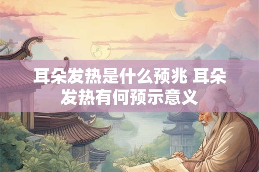 耳朵发热是什么预兆 耳朵发热有何预示意义 耳朵发热是什么预兆 耳朵发热有何预示意义