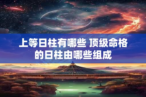 上等日柱有哪些 顶级命格的日柱由哪些组成