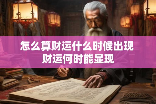 怎么算财运什么时候出现 财运何时能显现 怎么算财运什么时候出现 财运何时能显现