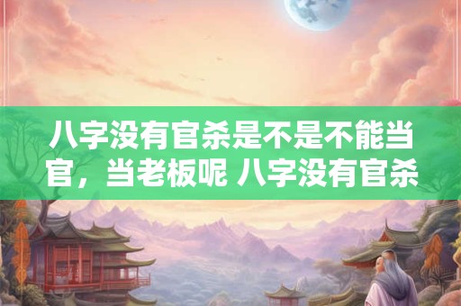 八字没有官杀是不是不能当官，当老板呢 八字没有官杀能当官老板吗