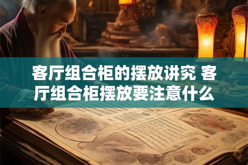 客厅组合柜的摆放讲究 客厅组合柜摆放要注意什么 客厅组合柜的摆放讲究 客厅组合柜摆放要注意什么