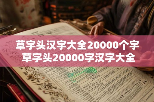 草字头汉字大全20000个字 草字头20000字汉字大全怎么用