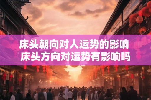 床头朝向对人运势的影响 床头方向对运势有影响吗 床头朝向对人运势的影响 床头方向对运势有影响吗