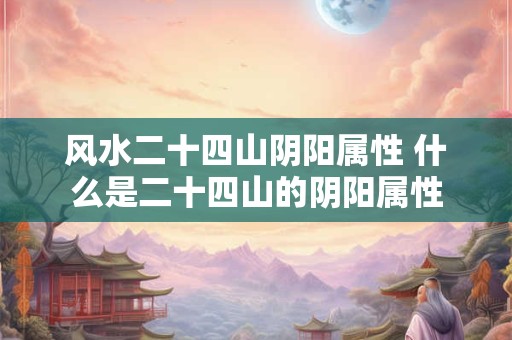 风水二十四山阴阳属性 什么是二十四山的阴阳属性 风水二十四山阴阳属性 什么是二十四山的阴阳属性