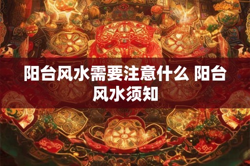 阳台风水需要注意什么 阳台风水须知 阳台风水需要注意什么 阳台风水须知