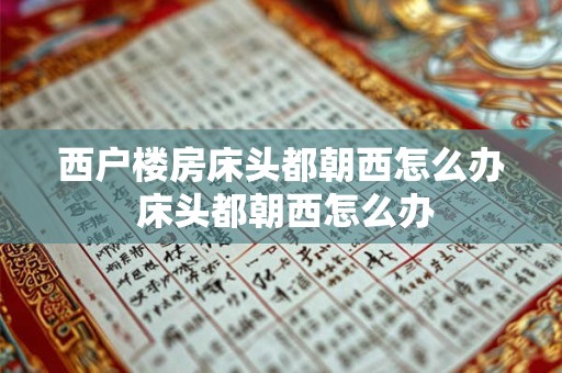 西户楼房床头都朝西怎么办 床头都朝西怎么办 西户楼房床头都朝西怎么办 床头都朝西怎么办