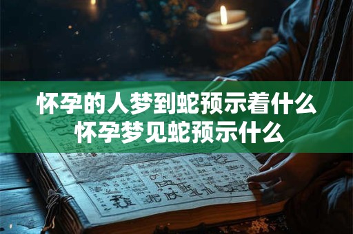 怀孕的人梦到蛇预示着什么 怀孕梦见蛇预示什么
