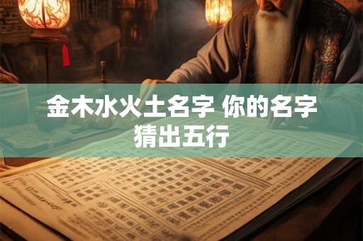 金木水火土名字 你的名字猜出五行 金木水火土名字 你的名字猜出五行